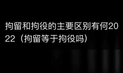 拘留和拘役的主要区别有何2022（拘留等于拘役吗）