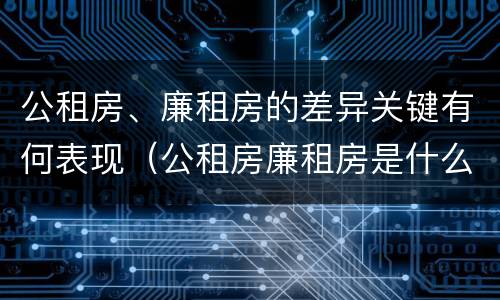 公租房、廉租房的差异关键有何表现（公租房廉租房是什么意思）