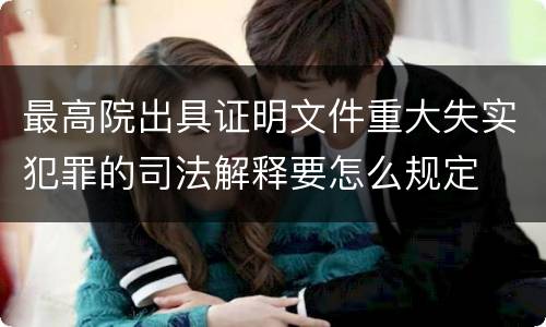 最高院出具证明文件重大失实犯罪的司法解释要怎么规定