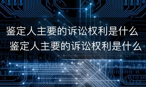 鉴定人主要的诉讼权利是什么 鉴定人主要的诉讼权利是什么意思