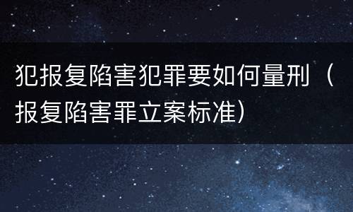 犯报复陷害犯罪要如何量刑（报复陷害罪立案标准）