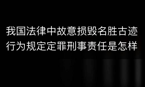 我国法律中故意损毁名胜古迹行为规定定罪刑事责任是怎样