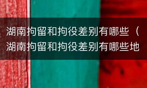 湖南拘留和拘役差别有哪些（湖南拘留和拘役差别有哪些地方）