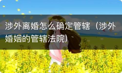 涉外离婚怎么确定管辖（涉外婚姻的管辖法院）