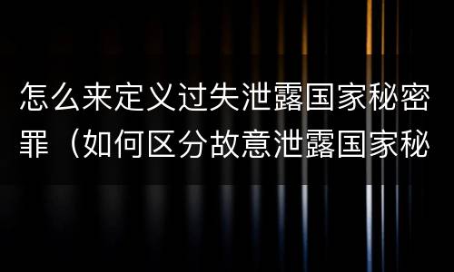 怎么来定义过失泄露国家秘密罪（如何区分故意泄露国家秘密罪与过失泄露国家秘密罪?）