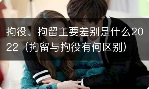 拘役、拘留主要差别是什么2022（拘留与拘役有何区别）