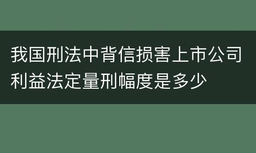 我国刑法中背信损害上市公司利益法定量刑幅度是多少