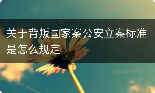 关于背叛国家案公安立案标准是怎么规定