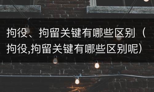 拘役、拘留关键有哪些区别（拘役,拘留关键有哪些区别呢）