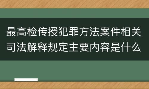 最高检传授犯罪方法案件相关司法解释规定主要内容是什么