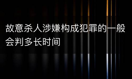 故意杀人涉嫌构成犯罪的一般会判多长时间