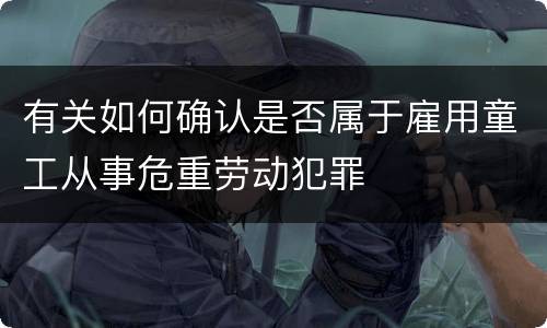 有关如何确认是否属于雇用童工从事危重劳动犯罪