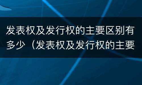 发表权及发行权的主要区别有多少（发表权及发行权的主要区别有多少种）