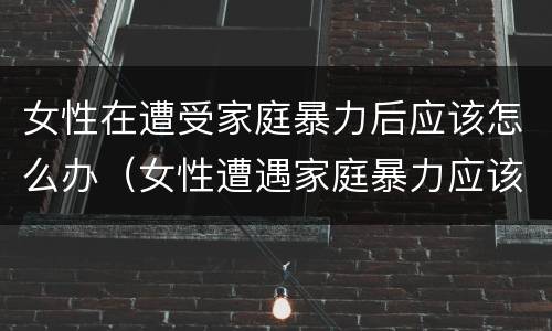 女性在遭受家庭暴力后应该怎么办（女性遭遇家庭暴力应该怎么办）