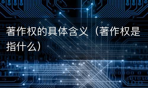 著作权的具体含义（著作权是指什么）