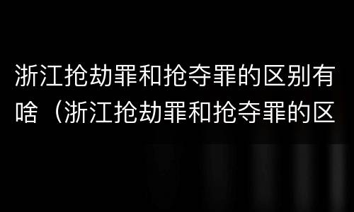 浙江抢劫罪和抢夺罪的区别有啥（浙江抢劫罪和抢夺罪的区别有啥不一样）