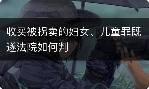 收买被拐卖的妇女、儿童罪既遂法院如何判