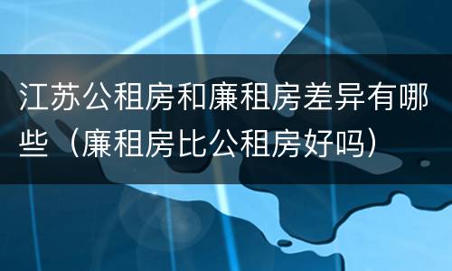 江苏公租房和廉租房差异有哪些（廉租房比公租房好吗）