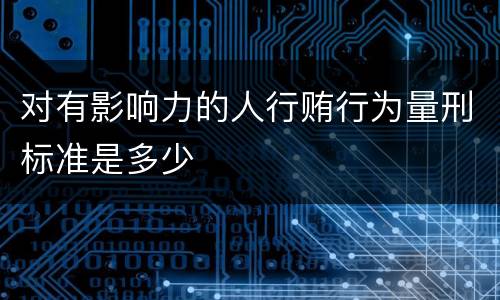 对有影响力的人行贿行为量刑标准是多少