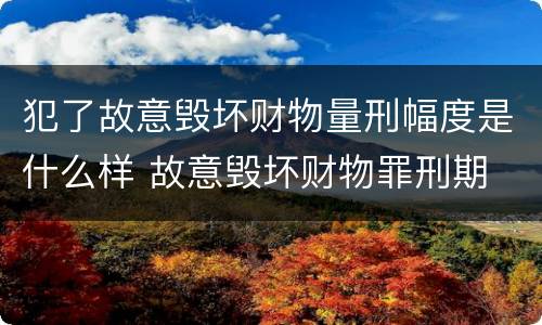 犯了故意毁坏财物量刑幅度是什么样 故意毁坏财物罪刑期