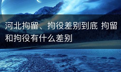 河北拘留、拘役差别到底 拘留和拘役有什么差别