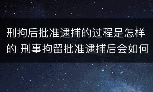 刑拘后批准逮捕的过程是怎样的 刑事拘留批准逮捕后会如何处理