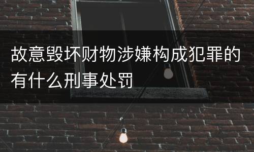 故意毁坏财物涉嫌构成犯罪的有什么刑事处罚