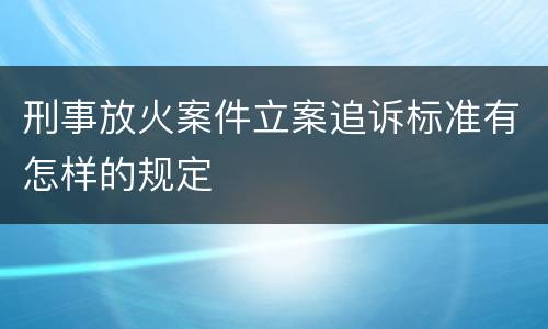 刑事放火案件立案追诉标准有怎样的规定