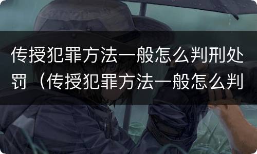传授犯罪方法一般怎么判刑处罚（传授犯罪方法一般怎么判刑处罚的）