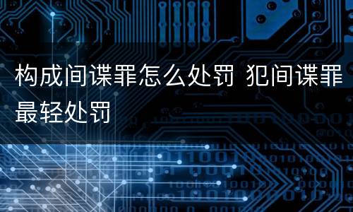 构成间谍罪怎么处罚 犯间谍罪最轻处罚