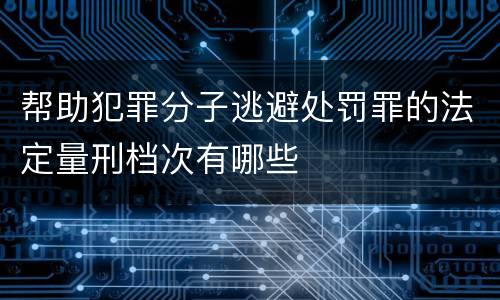 帮助犯罪分子逃避处罚罪的法定量刑档次有哪些