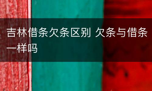 吉林借条欠条区别 欠条与借条一样吗