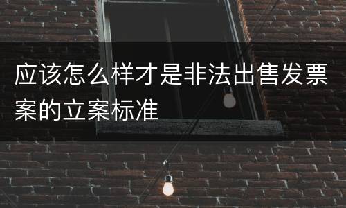 应该怎么样才是非法出售发票案的立案标准