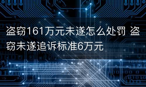 盗窃161万元未遂怎么处罚 盗窃未遂追诉标准6万元