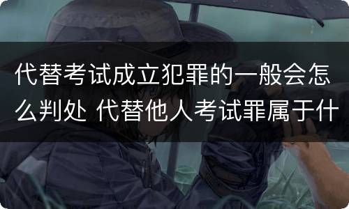 代替考试成立犯罪的一般会怎么判处 代替他人考试罪属于什么类犯罪
