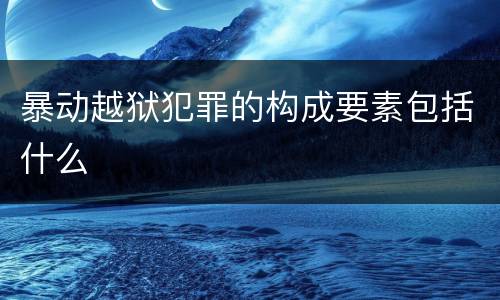 暴动越狱犯罪的构成要素包括什么