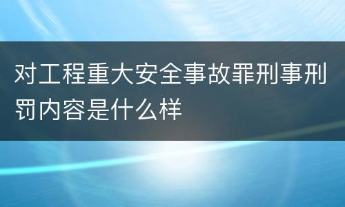 对工程重大安全事故罪刑事刑罚内容是什么样