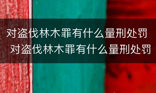 对盗伐林木罪有什么量刑处罚 对盗伐林木罪有什么量刑处罚标准