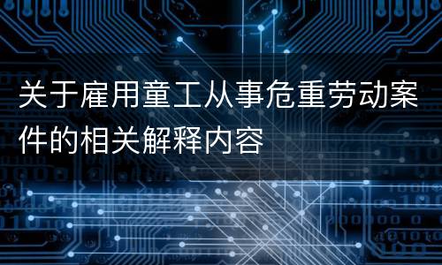关于雇用童工从事危重劳动案件的相关解释内容