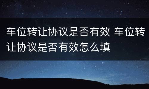车位转让协议是否有效 车位转让协议是否有效怎么填