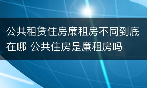 公共租赁住房廉租房不同到底在哪 公共住房是廉租房吗