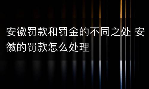 安徽罚款和罚金的不同之处 安徽的罚款怎么处理