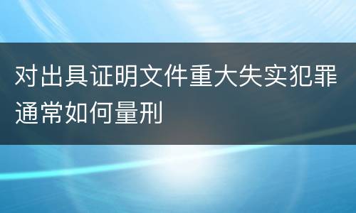 对出具证明文件重大失实犯罪通常如何量刑