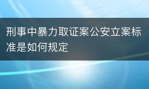 刑事中暴力取证案公安立案标准是如何规定