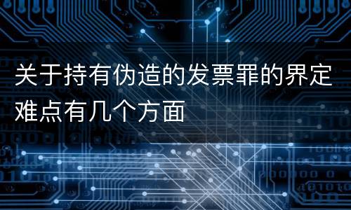 关于持有伪造的发票罪的界定难点有几个方面