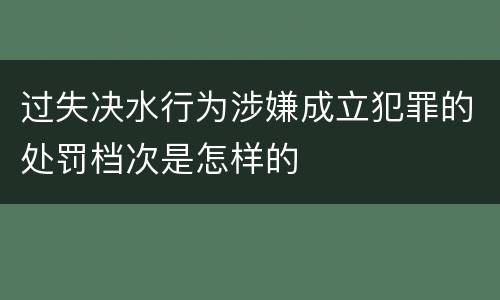 过失决水行为涉嫌成立犯罪的处罚档次是怎样的