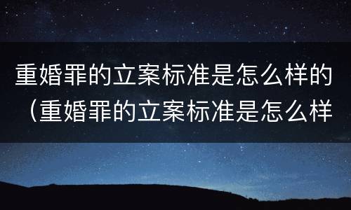 重婚罪的立案标准是怎么样的（重婚罪的立案标准是怎么样的呢）