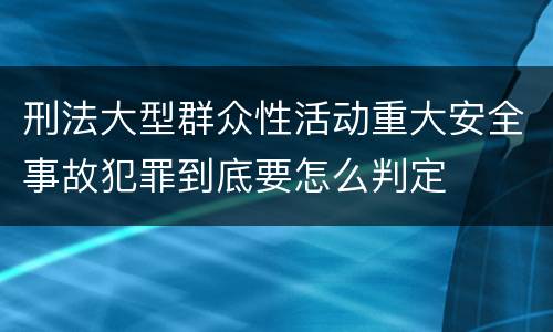 刑法大型群众性活动重大安全事故犯罪到底要怎么判定