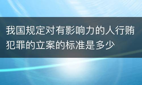 我国规定对有影响力的人行贿犯罪的立案的标准是多少