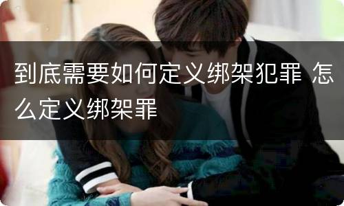 到底需要如何定义绑架犯罪 怎么定义绑架罪